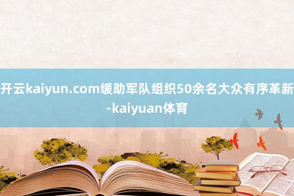 开云kaiyun.com缓助军队组织50余名大众有序革新-kaiyuan体育