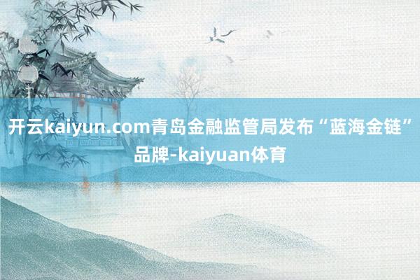 开云kaiyun.com青岛金融监管局发布“蓝海金链”品牌-kaiyuan体育