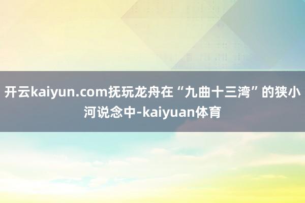 开云kaiyun.com抚玩龙舟在“九曲十三湾”的狭小河说念中-kaiyuan体育