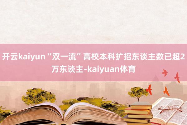 开云kaiyun“双一流”高校本科扩招东谈主数已超2万东谈主-kaiyuan体育