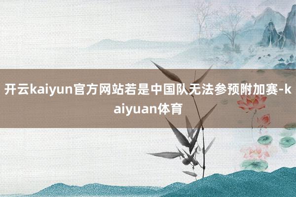 开云kaiyun官方网站若是中国队无法参预附加赛-kaiyuan体育
