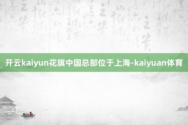 开云kaiyun花旗中国总部位于上海-kaiyuan体育