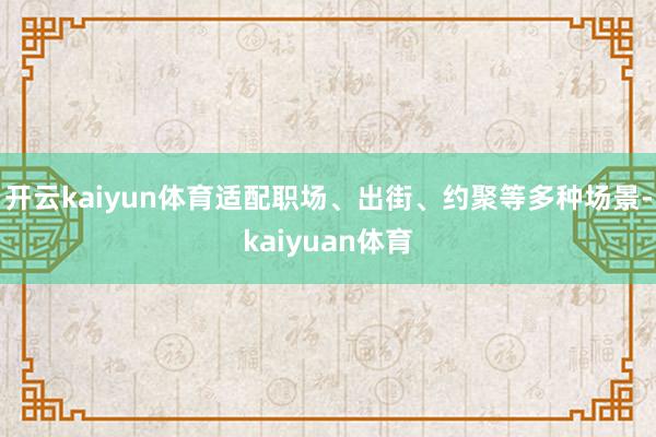 开云kaiyun体育适配职场、出街、约聚等多种场景-kaiyuan体育