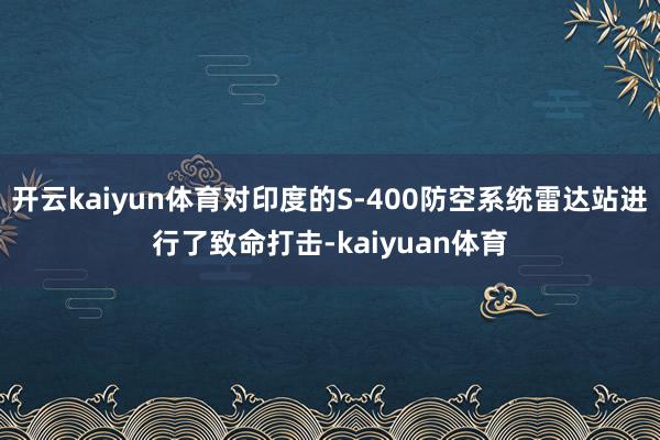 开云kaiyun体育对印度的S-400防空系统雷达站进行了致命打击-kaiyuan体育