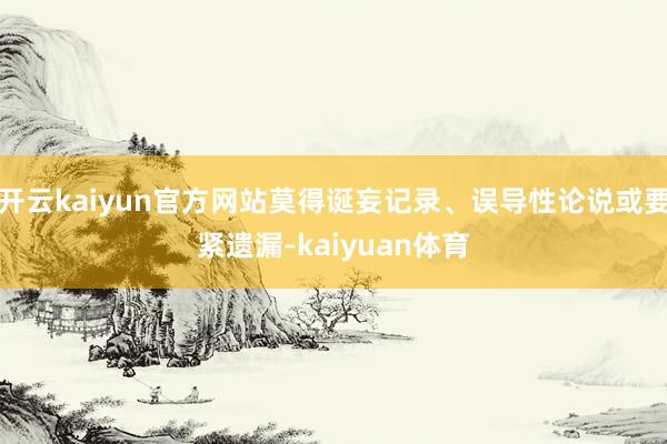 开云kaiyun官方网站莫得诞妄记录、误导性论说或要紧遗漏-kaiyuan体育