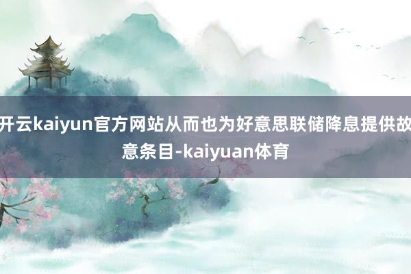 开云kaiyun官方网站从而也为好意思联储降息提供故意条目-kaiyuan体育