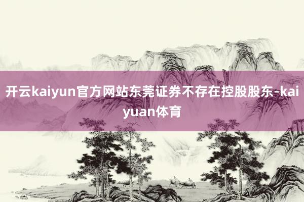 开云kaiyun官方网站东莞证券不存在控股股东-kaiyuan体育