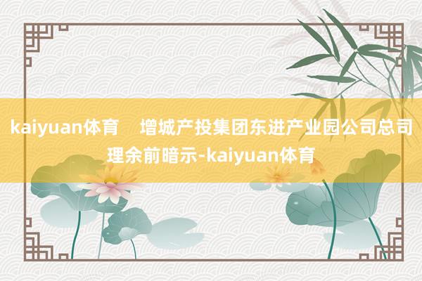 kaiyuan体育    增城产投集团东进产业园公司总司理余前暗示-kaiyuan体育