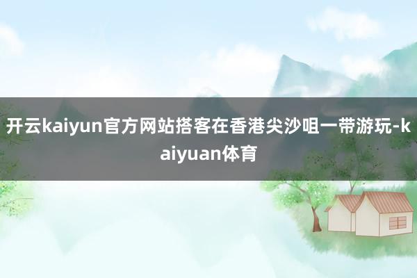 开云kaiyun官方网站搭客在香港尖沙咀一带游玩-kaiyuan体育