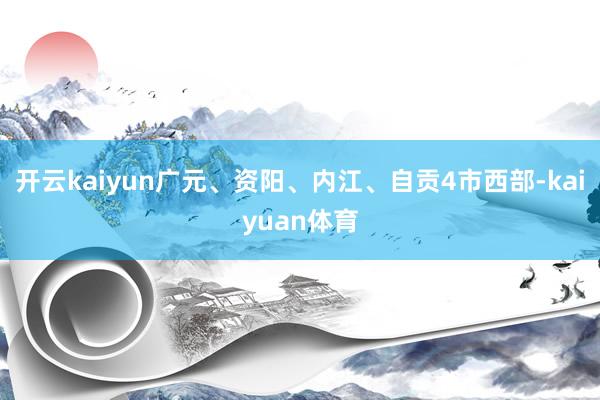 开云kaiyun广元、资阳、内江、自贡4市西部-kaiyuan体育