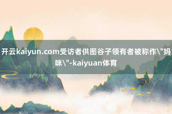 开云kaiyun.com受访者供图谷子领有者被称作