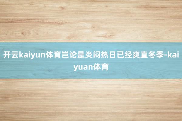 开云kaiyun体育岂论是炎闷热日已经爽直冬季-kaiyuan体育