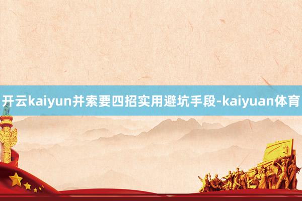 开云kaiyun并索要四招实用避坑手段-kaiyuan体育