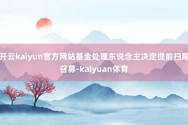开云kaiyun官方网站基金处理东说念主决定提前扫尾召募-kaiyuan体育