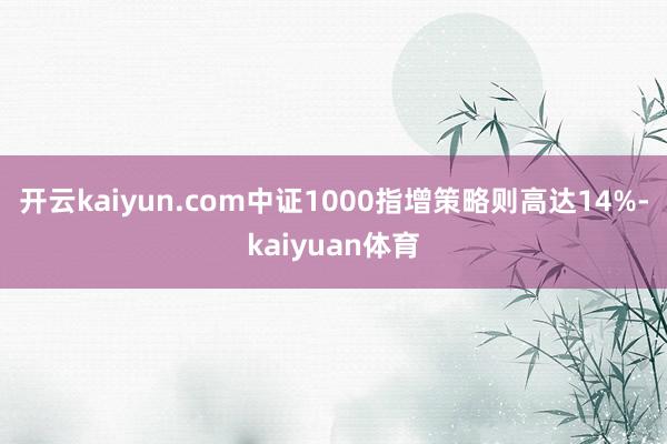 开云kaiyun.com中证1000指增策略则高达14%-kaiyuan体育