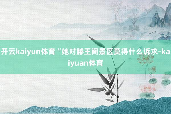 开云kaiyun体育“她对滕王阁景区莫得什么诉求-kaiyuan体育