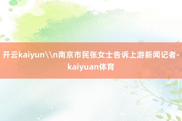 开云kaiyun\n南京市民张女士告诉上游新闻记者-kaiyuan体育