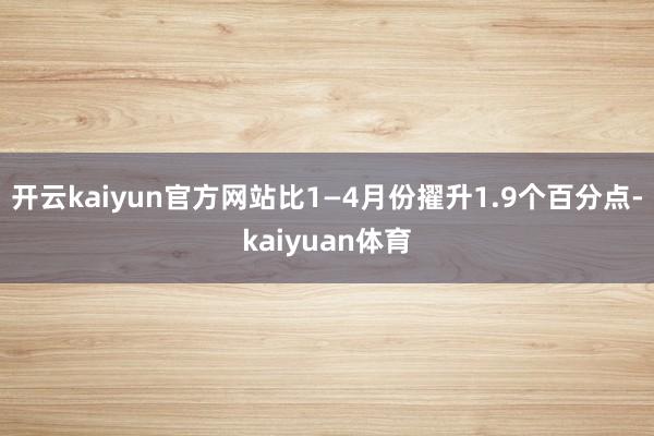 开云kaiyun官方网站比1—4月份擢升1.9个百分点-kaiyuan体育