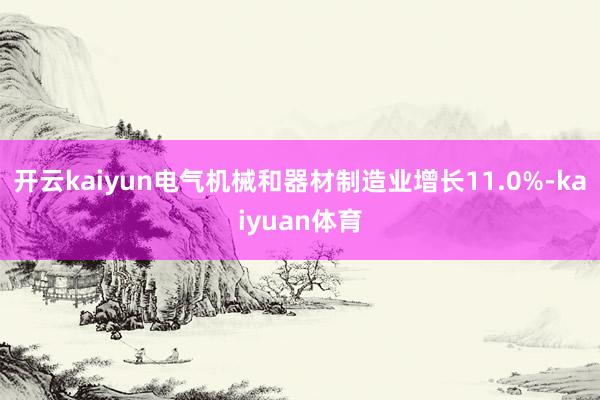 开云kaiyun电气机械和器材制造业增长11.0%-kaiyuan体育
