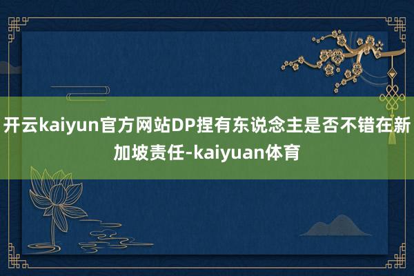 开云kaiyun官方网站DP捏有东说念主是否不错在新加坡责任-kaiyuan体育