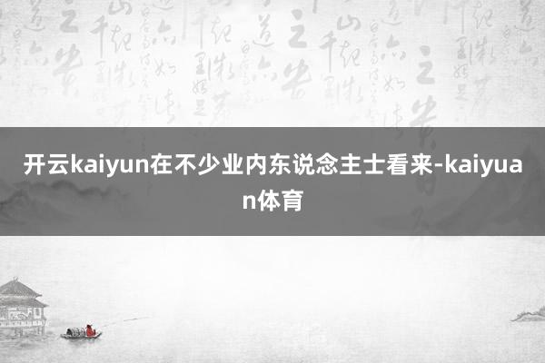 开云kaiyun在不少业内东说念主士看来-kaiyuan体育
