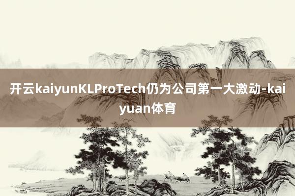开云kaiyunKLProTech仍为公司第一大激动-kaiyuan体育