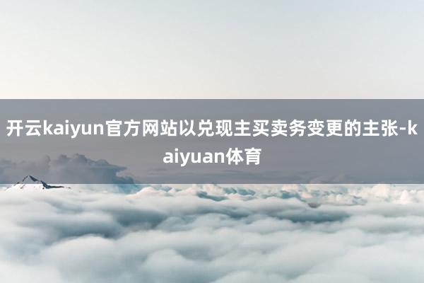 开云kaiyun官方网站以兑现主买卖务变更的主张-kaiyuan体育