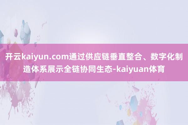 开云kaiyun.com通过供应链垂直整合、数字化制造体系展示全链协同生态-kaiyuan体育