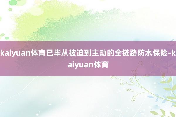kaiyuan体育已毕从被迫到主动的全链路防水保险-kaiyuan体育