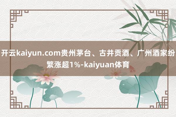 开云kaiyun.com贵州茅台、古井贡酒、广州酒家纷繁涨超1%-kaiyuan体育