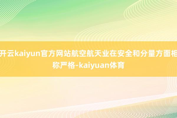 开云kaiyun官方网站航空航天业在安全和分量方面相称严格-kaiyuan体育