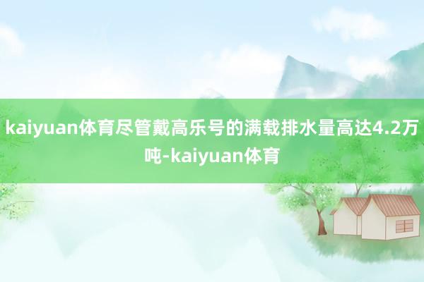 kaiyuan体育尽管戴高乐号的满载排水量高达4.2万吨-kaiyuan体育