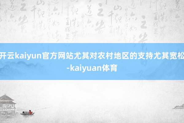 开云kaiyun官方网站尤其对农村地区的支持尤其宽松-kaiyuan体育