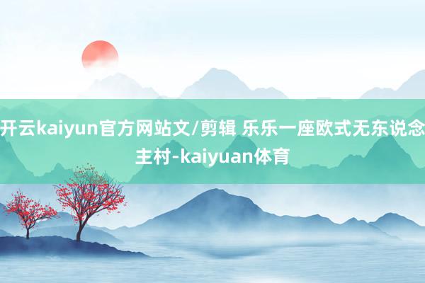 开云kaiyun官方网站文/剪辑 乐乐一座欧式无东说念主村-kaiyuan体育