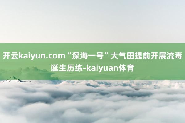 开云kaiyun.com“深海一号”大气田提前开展流毒诞生历练-kaiyuan体育