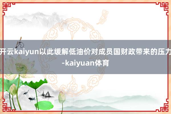 开云kaiyun以此缓解低油价对成员国财政带来的压力-kaiyuan体育