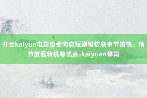 开云kaiyun电影也会向微短剧模仿叙事节拍快、情节放诞转机等优点-kaiyuan体育