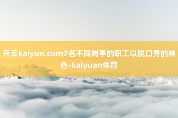 开云kaiyun.com7名不同岗亭的职工以脱口秀的神色-kaiyuan体育