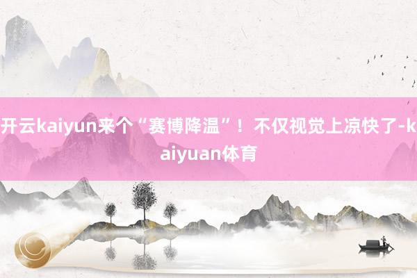 开云kaiyun来个“赛博降温”!不仅视觉上凉快了-kaiyuan体育