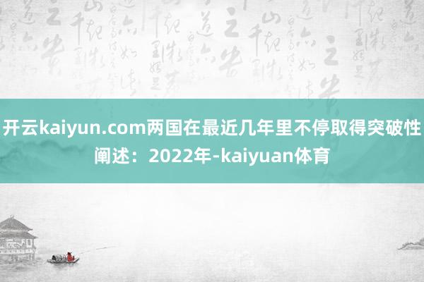 开云kaiyun.com两国在最近几年里不停取得突破性阐述：2022年-kaiyuan体育