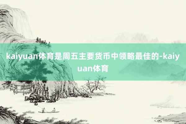 kaiyuan体育是周五主要货币中领略最佳的-kaiyuan体育