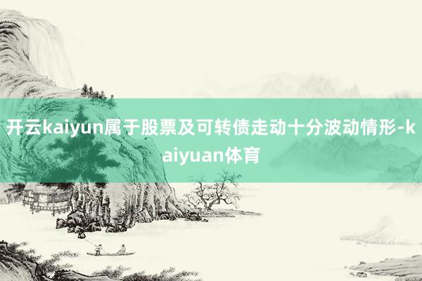 开云kaiyun属于股票及可转债走动十分波动情形-kaiyuan体育