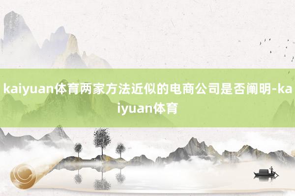 kaiyuan体育两家方法近似的电商公司是否阐明-kaiyuan体育