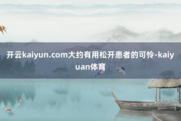 开云kaiyun.com大约有用松开患者的可怜-kaiyuan体育