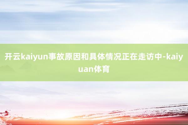 开云kaiyun事故原因和具体情况正在走访中-kaiyuan体育