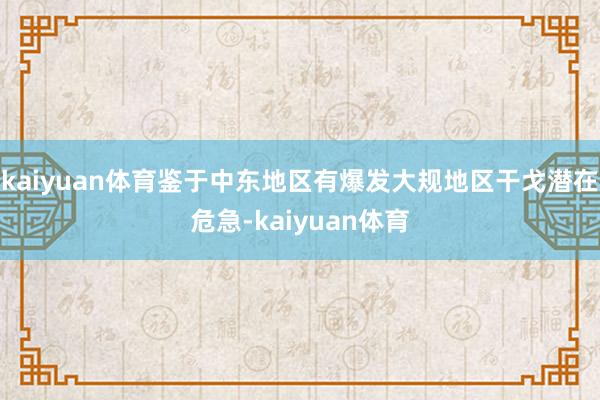 kaiyuan体育鉴于中东地区有爆发大规地区干戈潜在危急-kaiyuan体育
