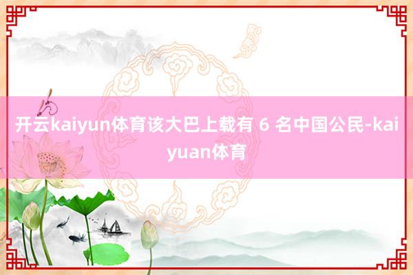 开云kaiyun体育该大巴上载有 6 名中国公民-kaiyuan体育