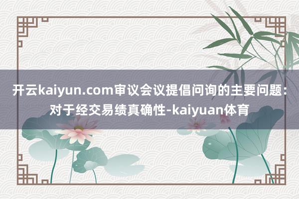 开云kaiyun.com审议会议提倡问询的主要问题：对于经交易绩真确性-kaiyuan体育