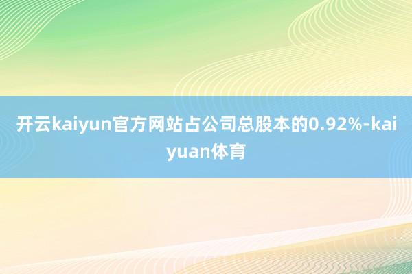 开云kaiyun官方网站占公司总股本的0.92%-kaiyuan体育