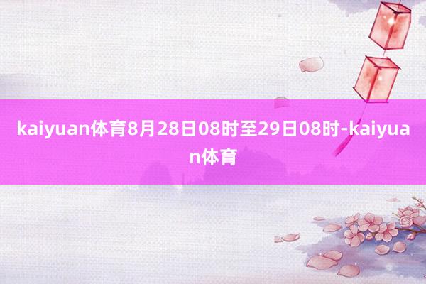 kaiyuan体育8月28日08时至29日08时-kaiyuan体育